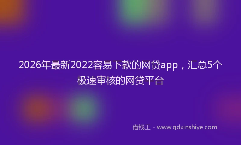 2026年最新2022容易下款的网贷app，汇总5个极速审核的网贷平台