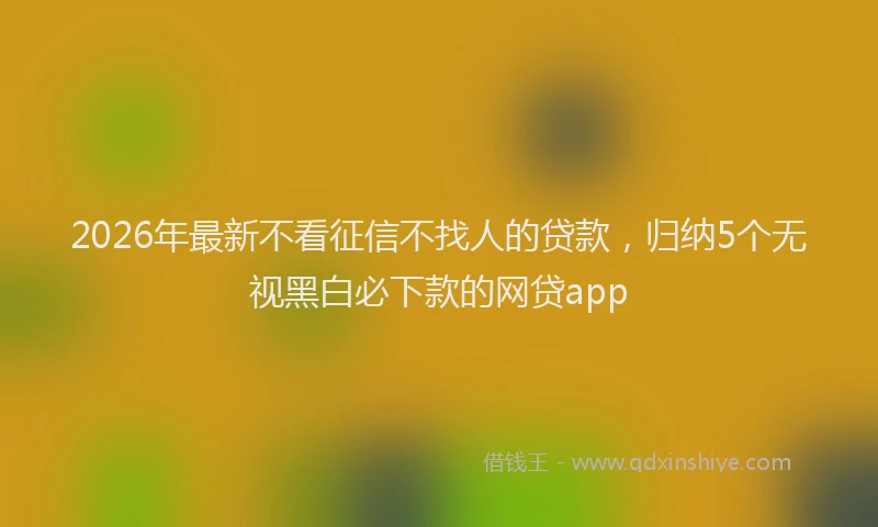 2026年最新不看征信不找人的贷款,归纳5个无视黑白必下款的网贷app