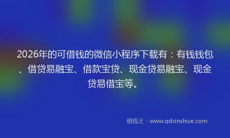 2026年的可借钱的微信小程序下载有：有钱钱包、借贷易融宝、借款宝贷、现金贷易融宝、现金贷易借宝等。