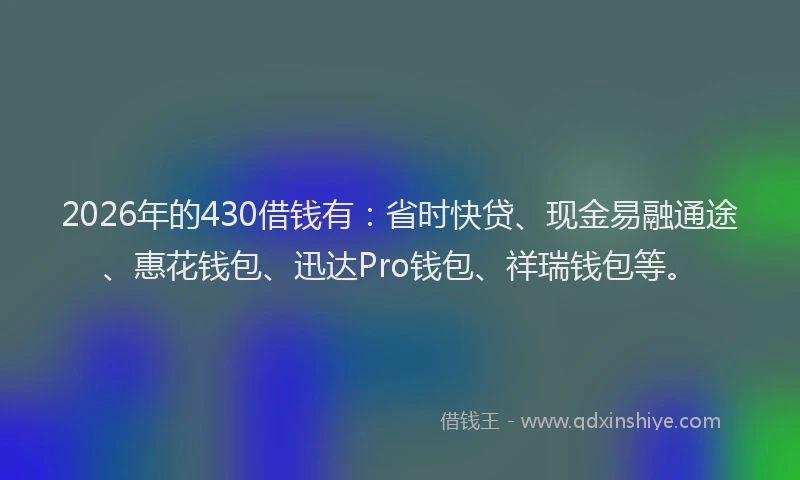 2026年的430借钱有：省时快贷、现金易融通途、惠花钱包、迅达Pro钱包、祥瑞钱包等。