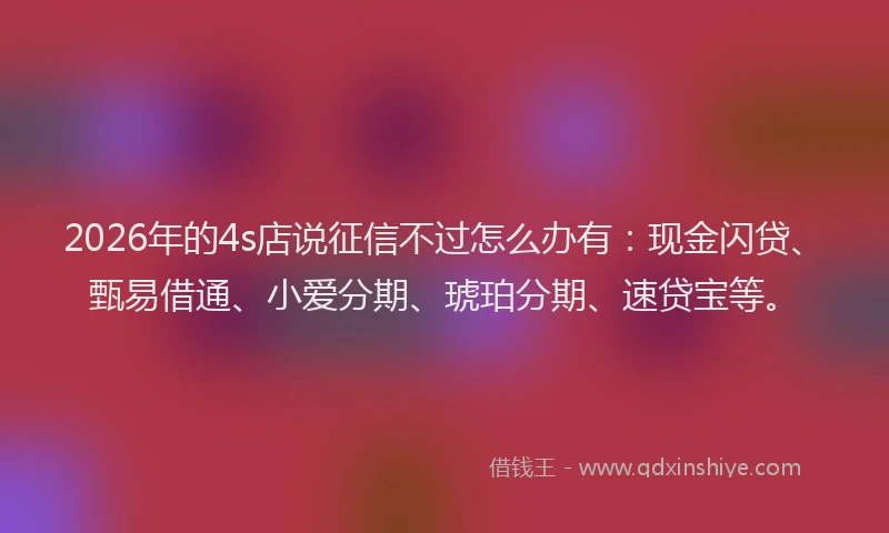 2026年的4s店说征信不过怎么办有：现金闪贷、甄易借通、小爱分期、琥珀分期、速贷宝等。