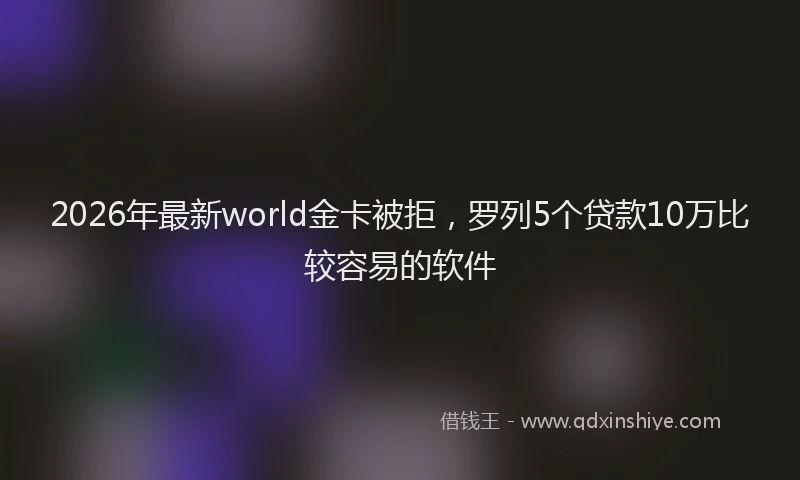 2026年最新world金卡被拒，罗列5个贷款10万比较容易的软件