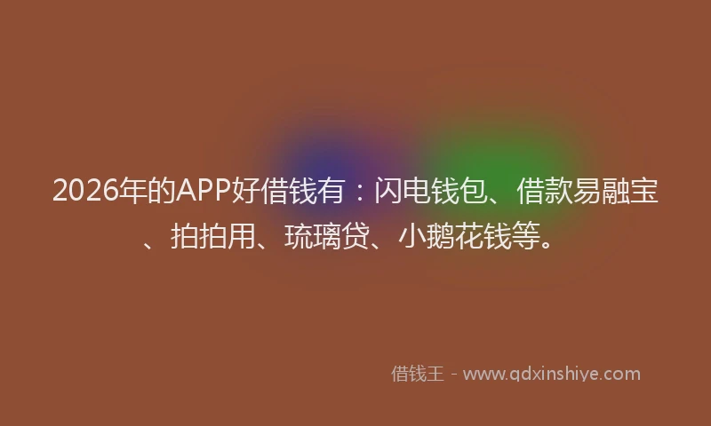 2026年的APP好借钱有：闪电钱包、借款易融宝、拍拍用、琉璃贷、小鹅花钱等。