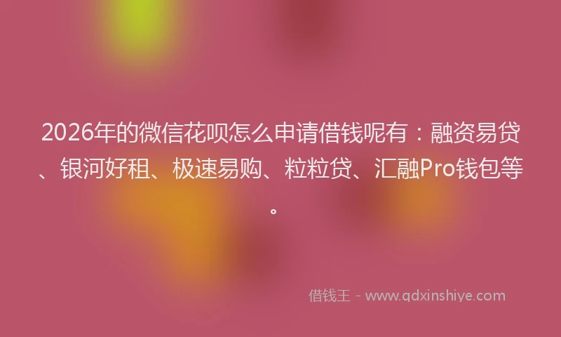 2026年的微信花呗怎么申请借钱呢有：融资易贷、银河好租、极速易购、粒粒贷、汇融Pro钱包等。