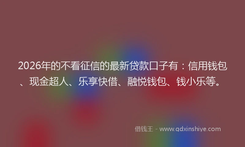 2026年的不看征信的最新贷款口子有:信用钱包、现金超人、乐享快借、融悦钱包、钱小乐等。