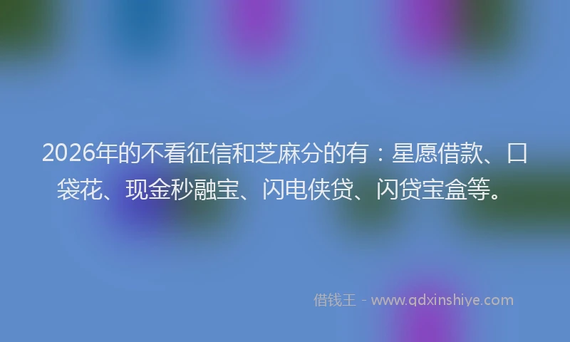 2026年的不看征信和芝麻分的有：星愿借款、口袋花、现金秒融宝、闪电侠贷、闪贷宝盒等。