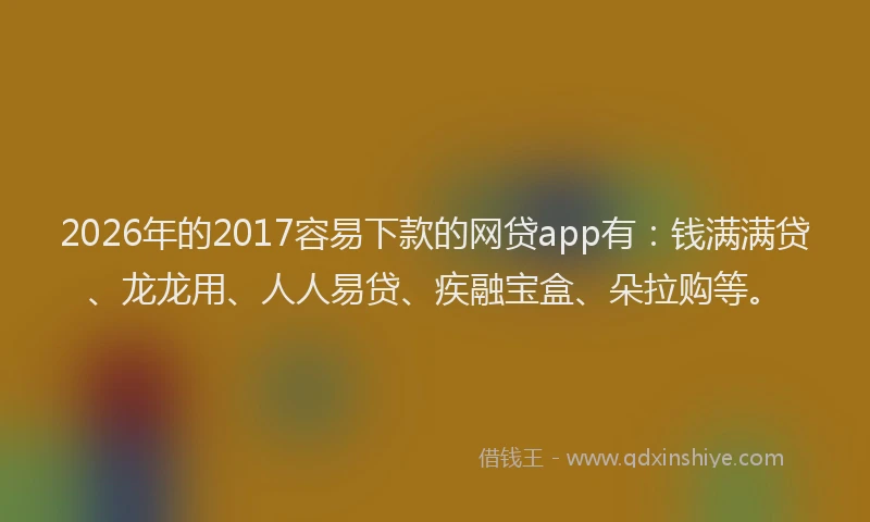 2026年的2017容易下款的网贷app有:钱满满贷、龙龙用、人人易贷、疾融宝盒、朵拉购等。