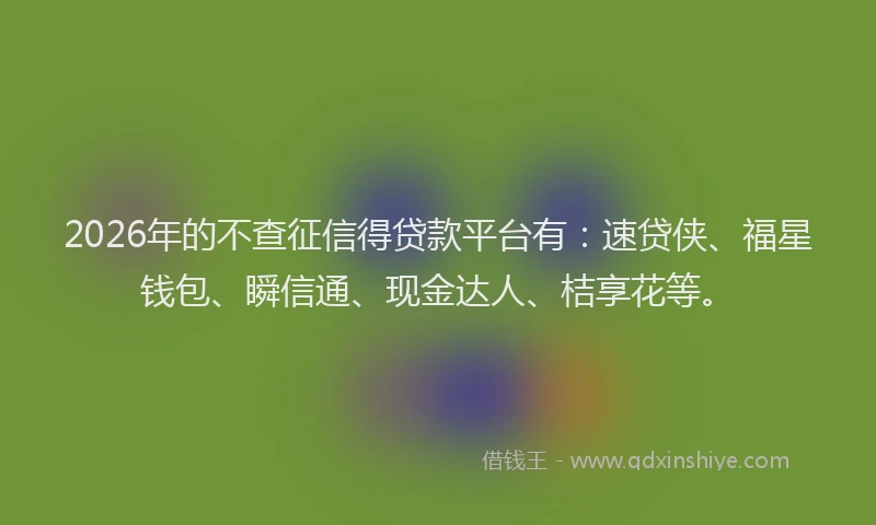 2026年的不查征信得贷款平台有:速贷侠、福星钱包、瞬信通、现金达人、桔享花等。