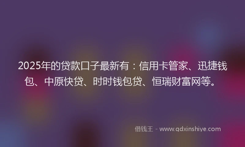 2025年的贷款口子最新有：信用卡管家、迅捷钱包、中原快贷、时时钱包贷、恒瑞财富网等。