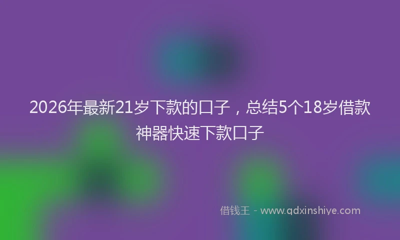2026年最新21岁下款的口子，总结5个18岁借款神器快速下款口子