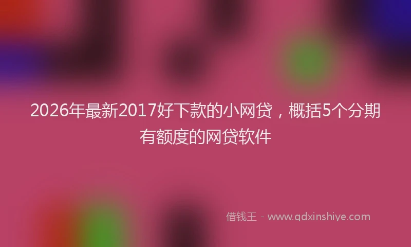 2026年最新2017好下款的小网贷,概括5个分期有额度的网贷软件