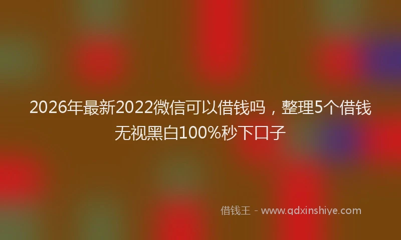 2026年最新2022微信可以借钱吗，整理5个借钱无视黑白100%秒下口子
