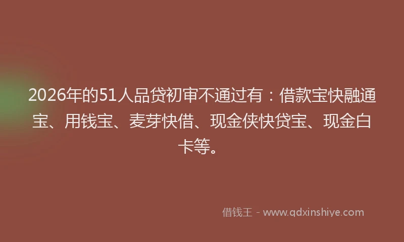 2026年的51人品贷初审不通过有：借款宝快融通宝、用钱宝、麦芽快借、现金侠快贷宝、现金白卡等。