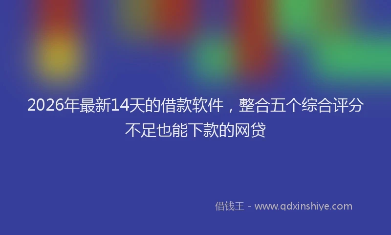 2026年最新14天的借款软件，整合五个综合评分不足也能下款的网贷