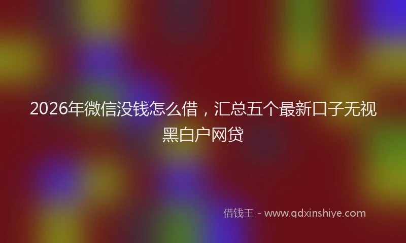 2026年微信没钱怎么借，汇总五个最新口子无视黑白户网贷