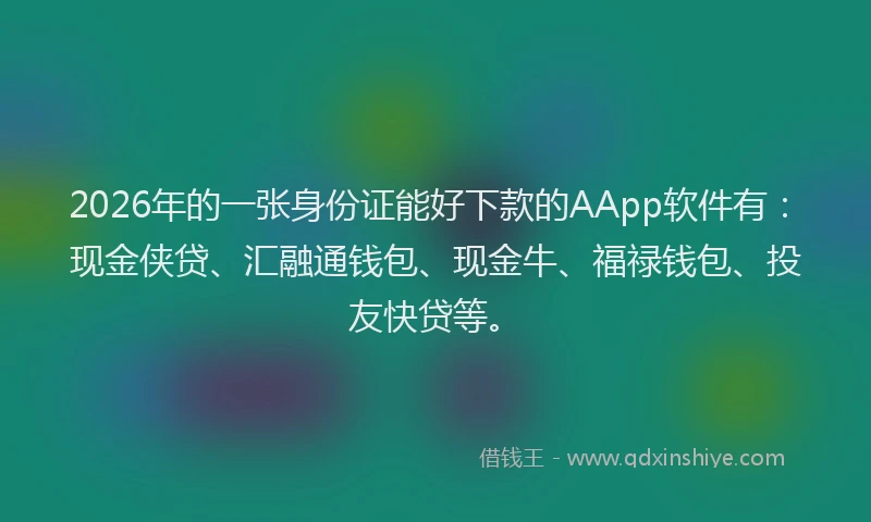 2026年的一张身份证能好下款的AApp软件有:现金侠贷、汇融通钱包、现金牛、福禄钱包、投友快贷等。