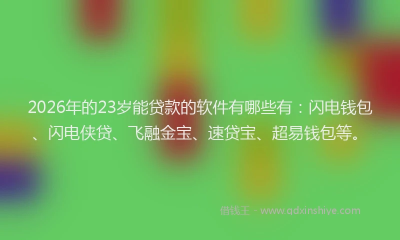 2026年的23岁能贷款的软件有哪些有：闪电钱包、闪电侠贷、飞融金宝、速贷宝、超易钱包等。
