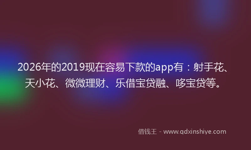 2026年的2019现在容易下款的app有：射手花、天小花、微微理财、乐借宝贷融、哆宝贷等。