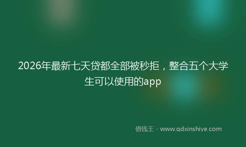 2026年最新七天贷都全部被秒拒，整合五个大学生可以使用的app