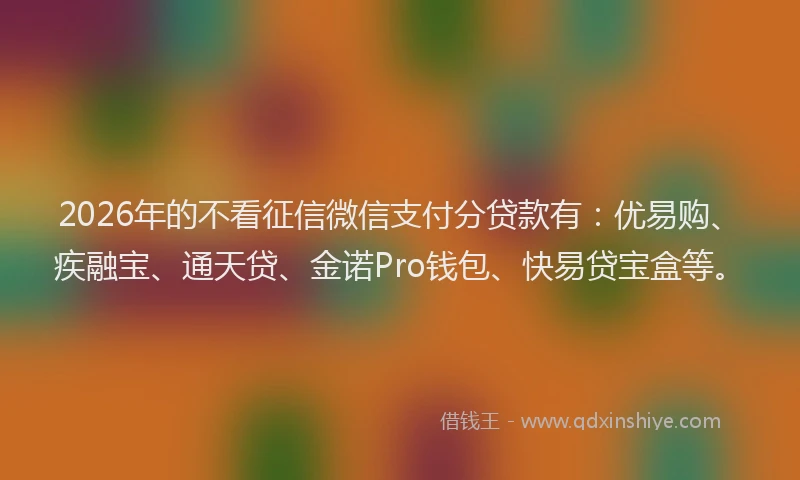 2026年的不看征信微信支付分贷款有：优易购、疾融宝、通天贷、金诺Pro钱包、快易贷宝盒等。