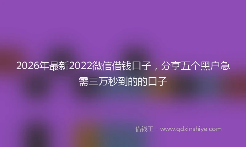 2026年最新2022微信借钱口子，分享五个黑户急需三万秒到的的口子