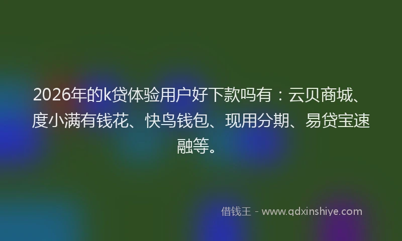 2026年的k贷体验用户好下款吗有：云贝商城、度小满有钱花、快鸟钱包、现用分期、易贷宝速融等。