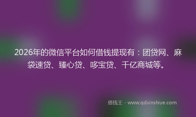 2026年的微信平台如何借钱提现有：团贷网、麻袋速贷、臻心贷、哆宝贷、千亿商城等。