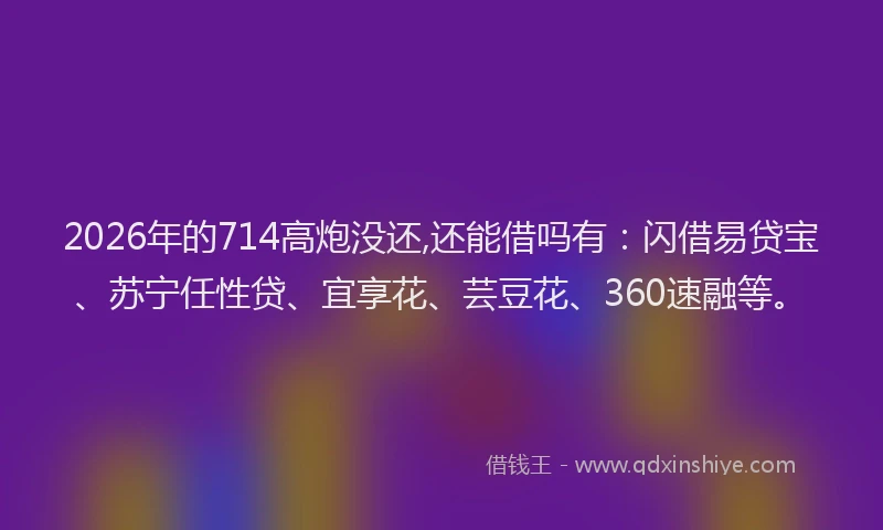 2026年的714高炮没还,还能借吗有:闪借易贷宝、苏宁任性贷、宜享花、芸豆花、360速融等。