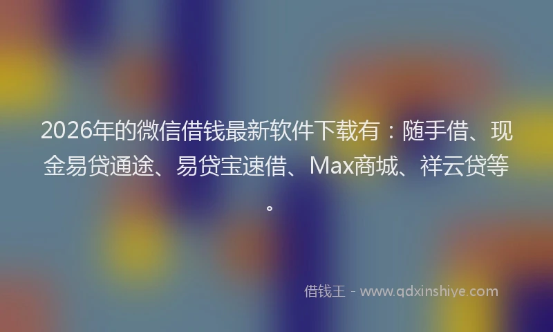 2026年的微信借钱最新软件下载有:随手借、现金易贷通途、易贷宝速借、Max商城、祥云贷等。