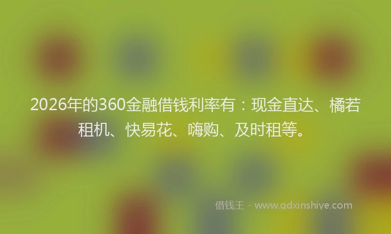 2026年的360金融借钱利率有：现金直达、橘若租机、快易花、嗨购、及时租等。