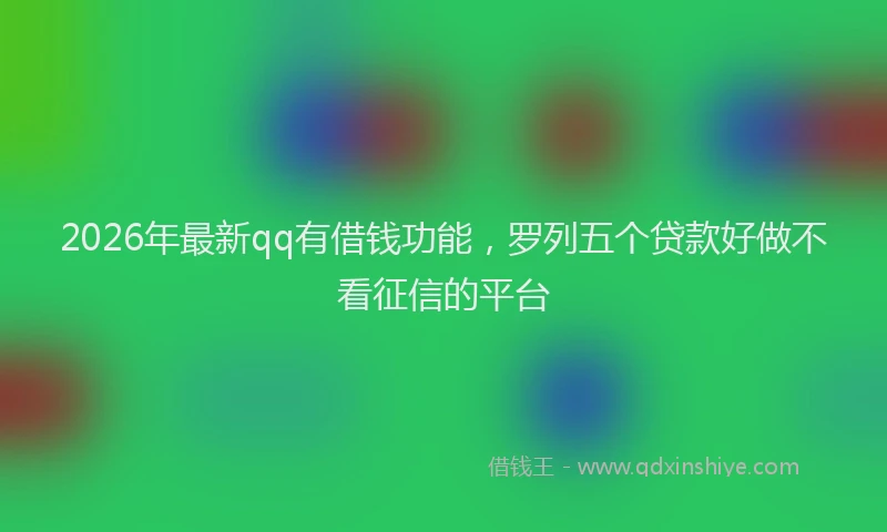 2026年最新qq有借钱功能,罗列五个贷款好做不看征信的平台
