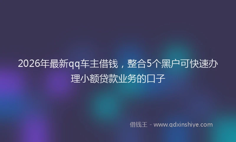 2026年最新qq车主借钱，整合5个黑户可快速办理小额贷款业务的口子