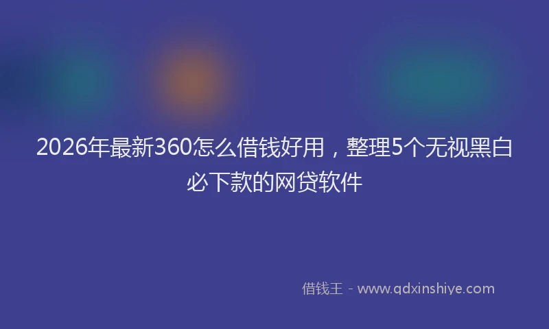2026年最新360怎么借钱好用，整理5个无视黑白必下款的网贷软件