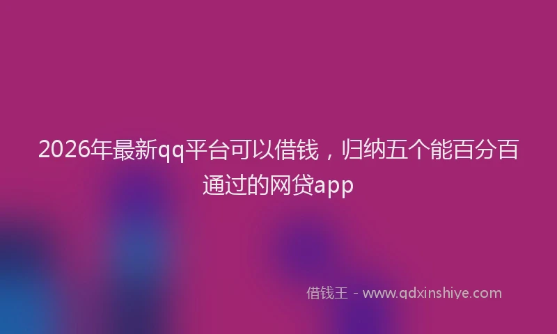 2026年最新qq平台可以借钱，归纳五个能百分百通过的网贷app