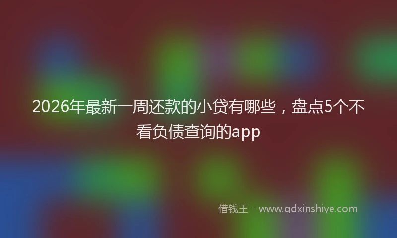 2026年最新一周还款的小贷有哪些,盘点5个不看负债查询的app