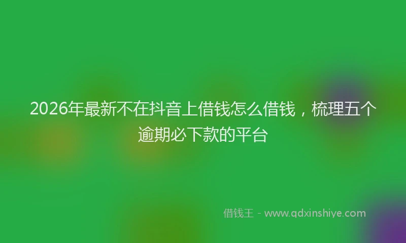 2026年最新不在抖音上借钱怎么借钱,梳理五个逾期必下款的平台