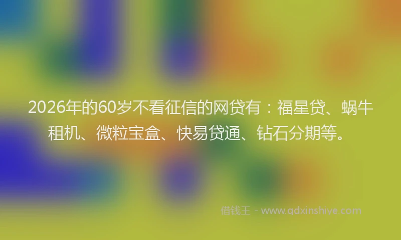 2026年的60岁不看征信的网贷有:福星贷、蜗牛租机、微粒宝盒、快易贷通、钻石分期等。