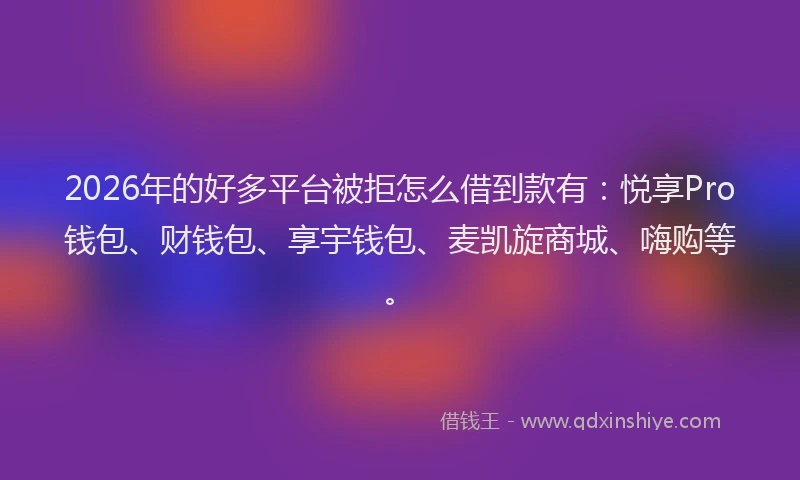 2026年的好多平台被拒怎么借到款有:悦享Pro钱包、财钱包、享宇钱包、麦凯旋商城、嗨购等。