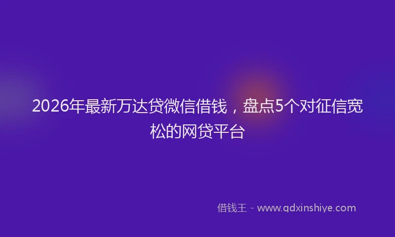 2026年最新万达贷微信借钱，盘点5个对征信宽松的网贷平台