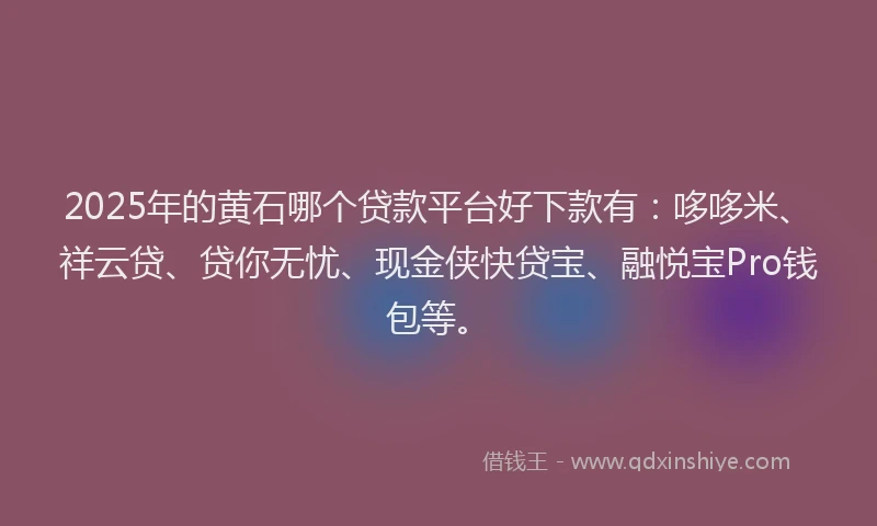 2025年的黄石哪个贷款平台好下款有：哆哆米、祥云贷、贷你无忧、现金侠快贷宝、融悦宝Pro钱包等。