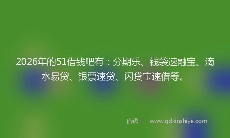 2026年的51借钱吧有：分期乐、钱袋速融宝、滴水易贷、银票速贷、闪贷宝速借等。
