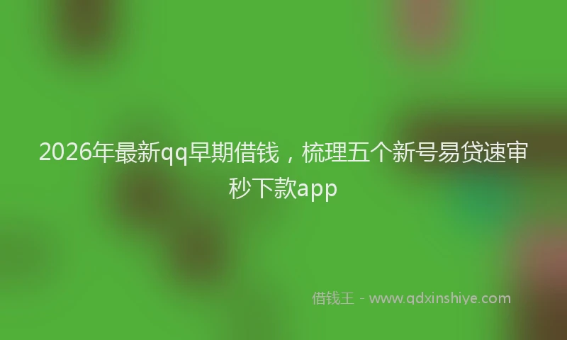 2026年最新qq早期借钱，梳理五个新号易贷速审秒下款app