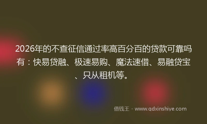 2026年的不查征信通过率高百分百的贷款可靠吗有:快易贷融、极速易购、魔法速借、易融贷宝、只从租机等。