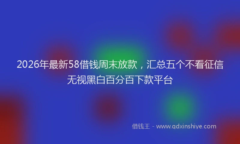 2026年最新58借钱周末放款，汇总五个不看征信无视黑白百分百下款平台