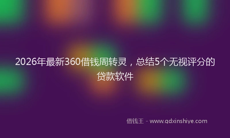 2026年最新360借钱周转灵,总结5个无视评分的贷款软件