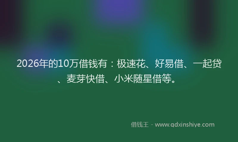 2026年的10万借钱有：极速花、好易借、一起贷、麦芽快借、小米随星借等。