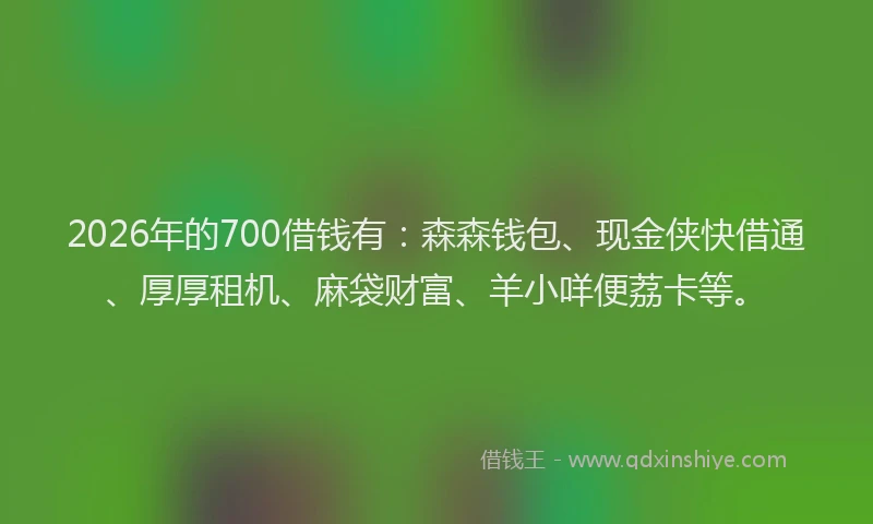 2026年的700借钱有:森森钱包、现金侠快借通、厚厚租机、麻袋财富、羊小咩便荔卡等。