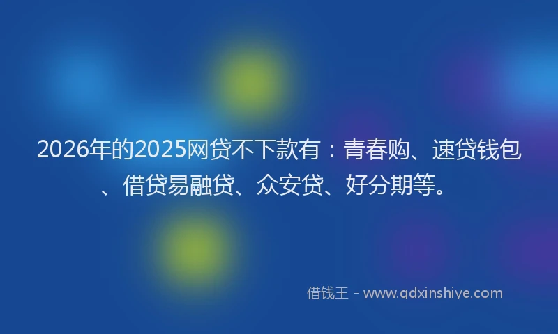 2026年的2025网贷不下款有:青春购、速贷钱包、借贷易融贷、众安贷、好分期等。