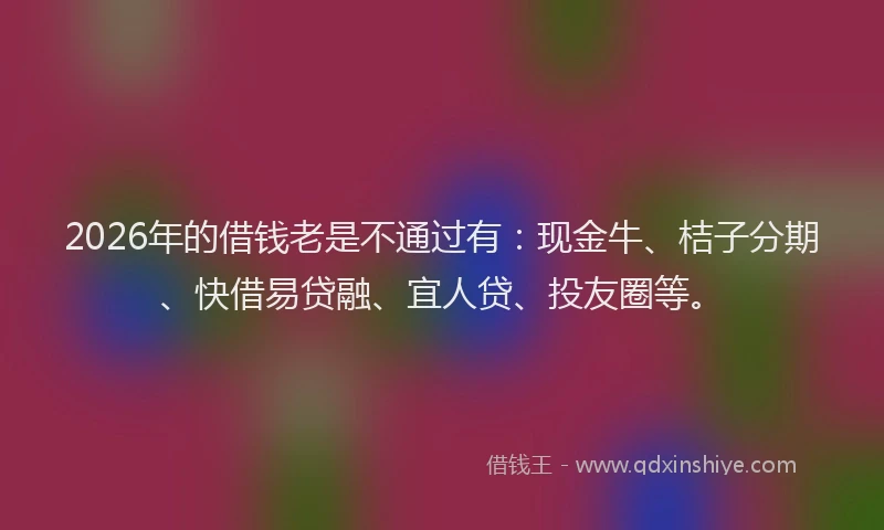 2026年的借钱老是不通过有：现金牛、桔子分期、快借易贷融、宜人贷、投友圈等。