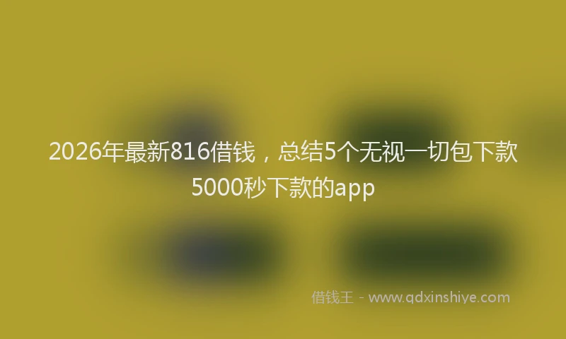 2026年最新816借钱,总结5个无视一切包下款5000秒下款的app